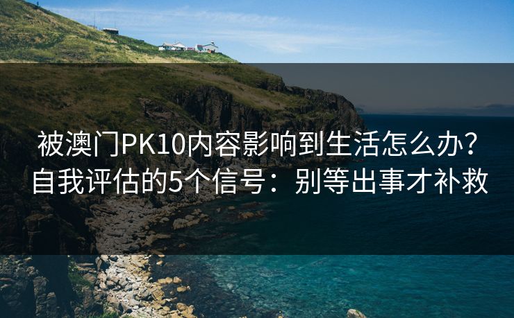 被澳门PK10内容影响到生活怎么办？自我评估的5个信号：别等出事才补救