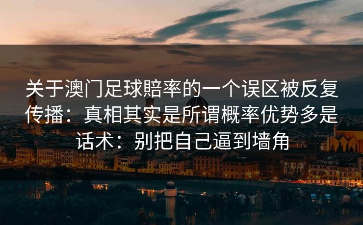 关于澳门足球賠率的一个误区被反复传播：真相其实是所谓概率优势多是话术：别把自己逼到墙角