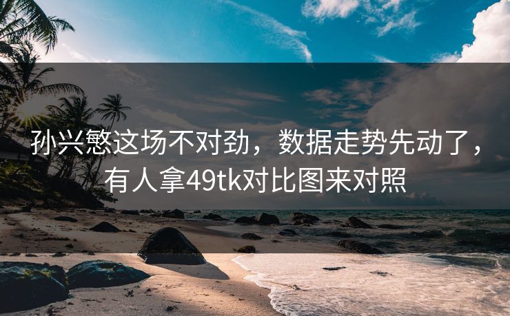 孙兴慜这场不对劲,数据走势先动了,有人拿49tk对比图来对照 孙兴慜这场不对劲,数据走势先动了,有人拿49tk对比图来对照