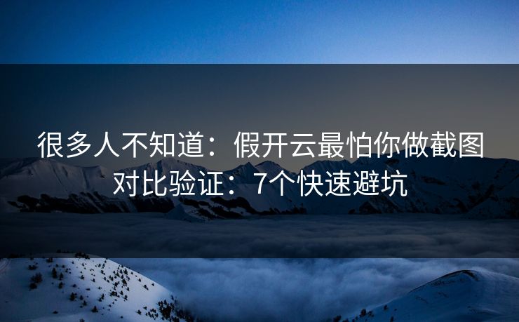 很多人不知道：假开云最怕你做截图对比验证：7个快速避坑
