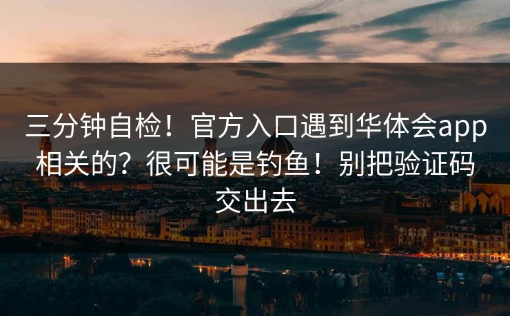 三分钟自检!官方入口遇到华体会app相关的?很可能是钓鱼!别把验证码交出去 三分钟自检!官方入口遇到华体会app相关的?很可能是钓鱼!别把验证码交出去