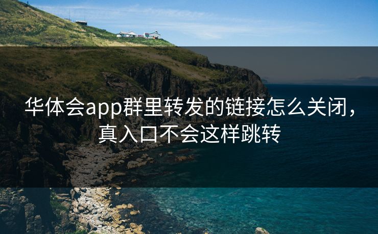 华体会app群里转发的链接怎么关闭,真入口不会这样跳转 华体会app群里转发的链接怎么关闭,真入口不会这样跳转