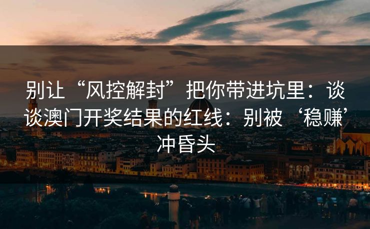 别让“风控解封”把你带进坑里:谈谈澳门开奖结果的红线:别被‘稳赚’冲昏头 别让“风控解封”把你带进坑里:谈谈澳门开奖结果的红线:别被‘稳赚’冲昏头