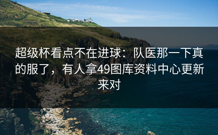 超级杯看点不在进球：队医那一下真的服了，有人拿49图库资料中心更新来对