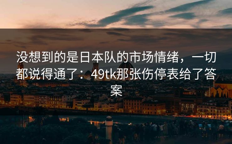 没想到的是日本队的市场情绪，一切都说得通了：49tk那张伤停表给了答案