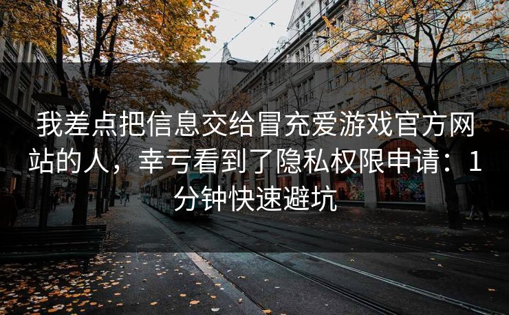 我差点把信息交给冒充爱游戏官方网站的人,幸亏看到了隐私权限申请:1分钟快速避坑 我差点把信息交给冒充爱游戏官方网站的人,幸亏看到了隐私权限申请:1分钟快速避坑