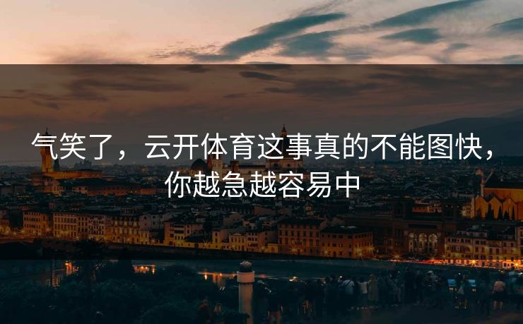 气笑了，云开体育这事真的不能图快，你越急越容易中