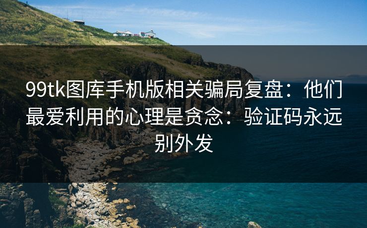 99tk图库手机版相关骗局复盘：他们最爱利用的心理是贪念：验证码永远别外发
