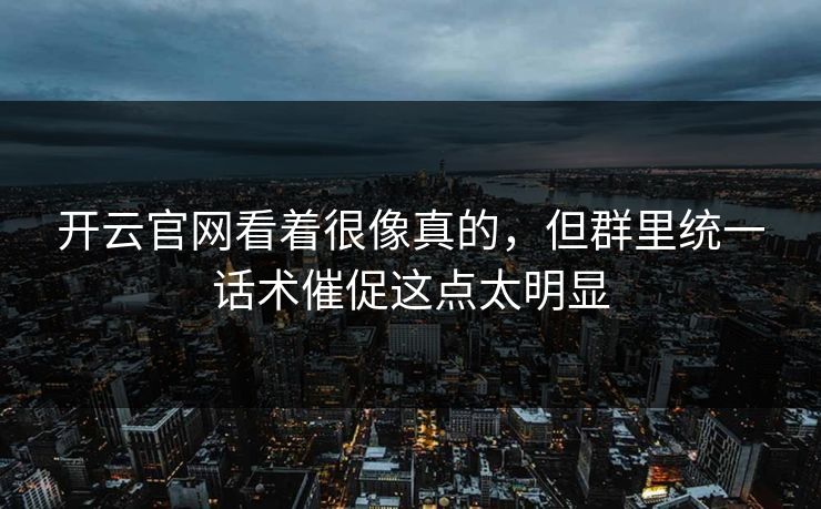 开云官网看着很像真的，但群里统一话术催促这点太明显