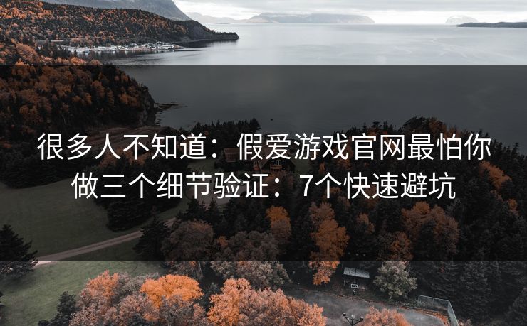 很多人不知道：假爱游戏官网最怕你做三个细节验证：7个快速避坑