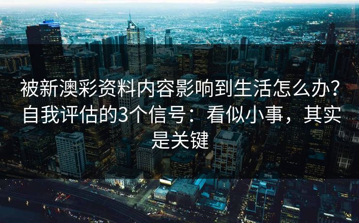 被新澳彩资料内容影响到生活怎么办？自我评估的3个信号：看似小事，其实是关键