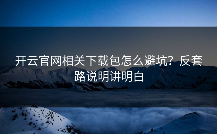 开云官网相关下载包怎么避坑？反套路说明讲明白
