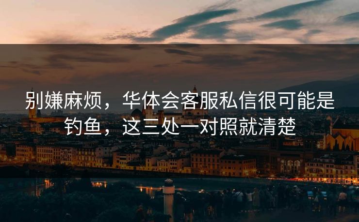 别嫌麻烦，华体会客服私信很可能是钓鱼，这三处一对照就清楚