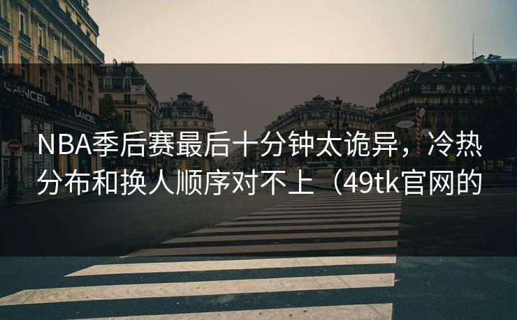 NBA季后赛最后十分钟太诡异,冷热分布和换人顺序对不上(49tk官网的 NBA季后赛最后十分钟太诡异,冷热分布和换人顺序对不上(49tk官网的
