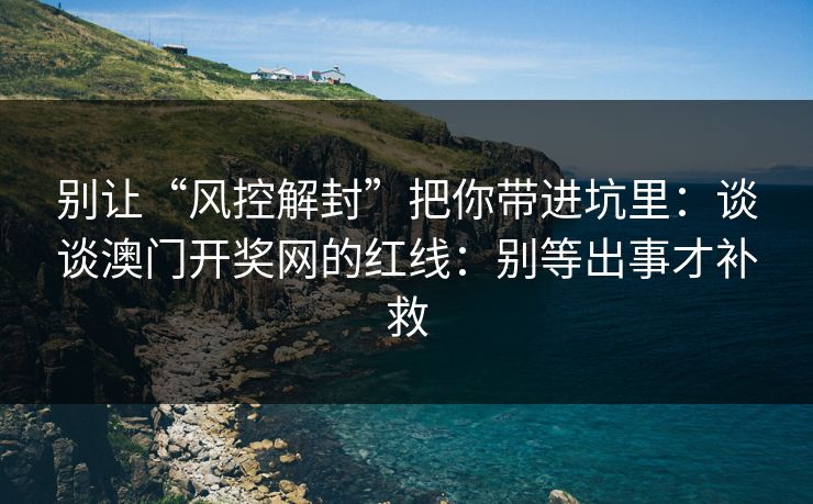 别让“风控解封”把你带进坑里：谈谈澳门开奖网的红线：别等出事才补救