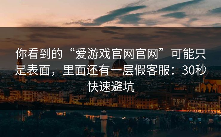 你看到的“爱游戏官网官网”可能只是表面,里面还有一层假客服:30秒快速避坑 你看到的“爱游戏官网官网”可能只是表面,里面还有一层假客服:30秒快速避坑