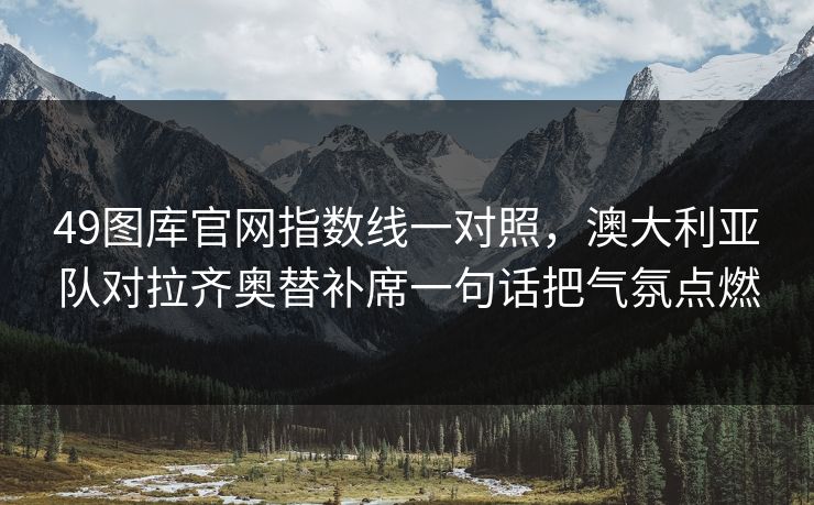 49图库官网指数线一对照，澳大利亚队对拉齐奥替补席一句话把气氛点燃