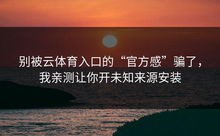 别被云体育入口的“官方感”骗了，我亲测让你开未知来源安装