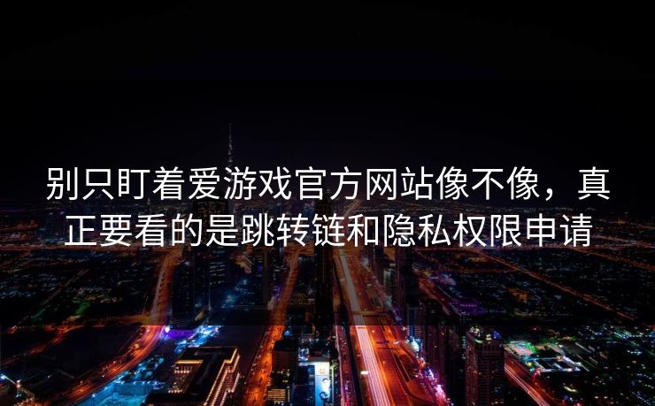 别只盯着爱游戏官方网站像不像，真正要看的是跳转链和隐私权限申请
