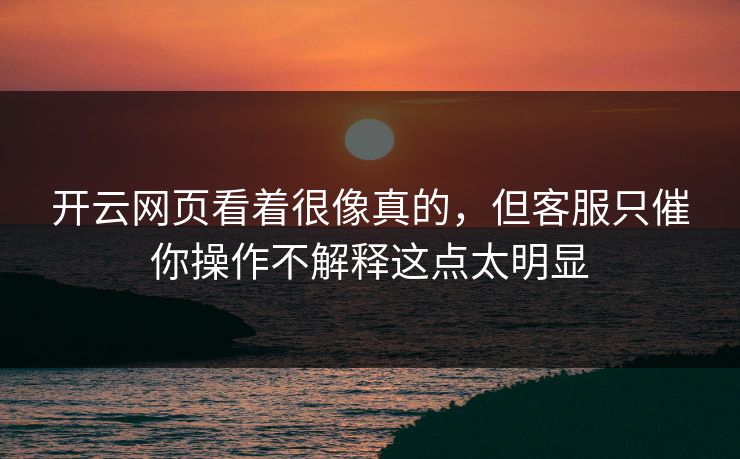 开云网页看着很像真的，但客服只催你操作不解释这点太明显
