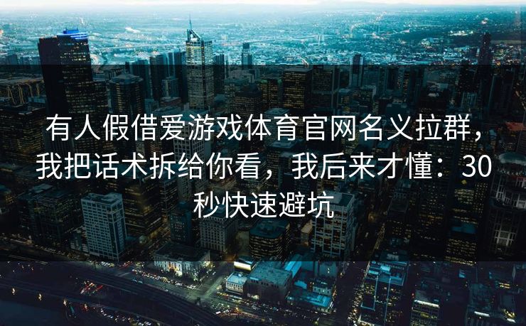 有人假借爱游戏体育官网名义拉群,我把话术拆给你看,我后来才懂:30秒快速避坑 有人假借爱游戏体育官网名义拉群,我把话术拆给你看,我后来才懂:30秒快速避坑