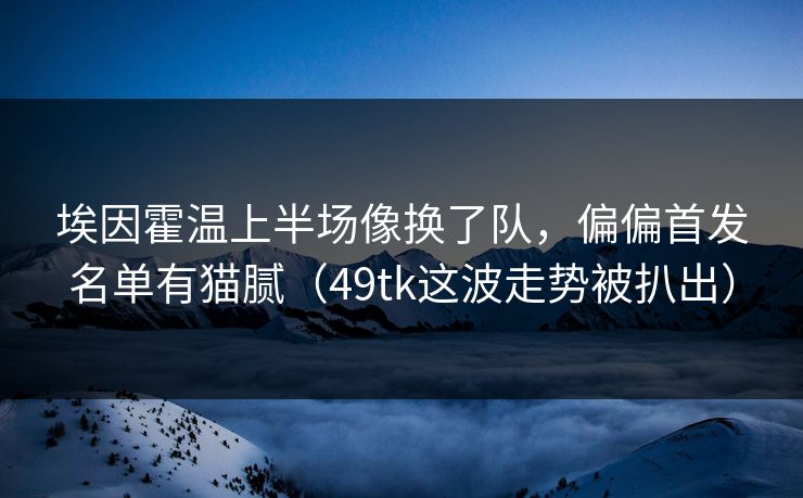 埃因霍温上半场像换了队,偏偏首发名单有猫腻(49tk这波走势被扒出) 埃因霍温上半场像换了队,偏偏首发名单有猫腻(49tk这波走势被扒出)