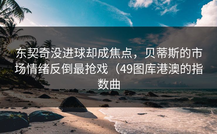 东契奇没进球却成焦点，贝蒂斯的市场情绪反倒最抢戏（49图库港澳的指数曲