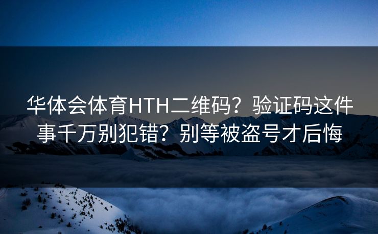 华体会体育HTH二维码？验证码这件事千万别犯错？别等被盗号才后悔