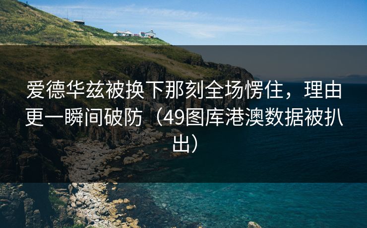 爱德华兹被换下那刻全场愣住，理由更一瞬间破防（49图库港澳数据被扒出）