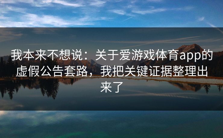 我本来不想说：关于爱游戏体育app的虚假公告套路，我把关键证据整理出来了