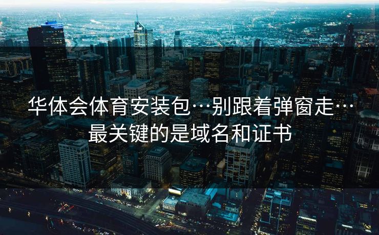 华体会体育安装包…别跟着弹窗走…最关键的是域名和证书