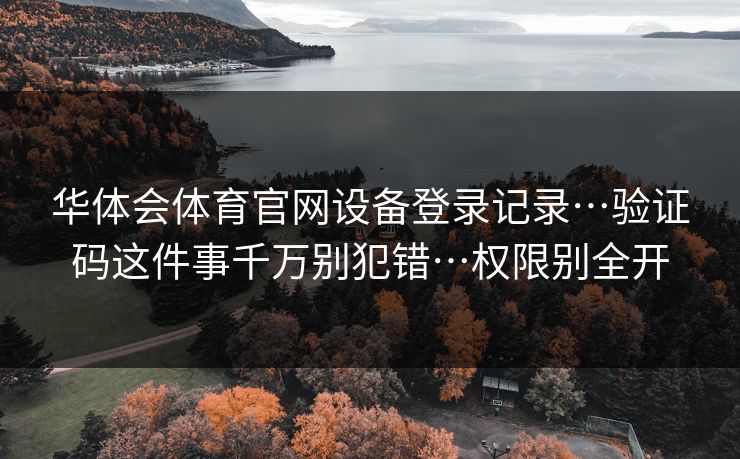 华体会体育官网设备登录记录…验证码这件事千万别犯错…权限别全开