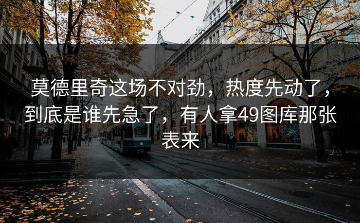 莫德里奇这场不对劲，热度先动了，到底是谁先急了，有人拿49图库那张表来