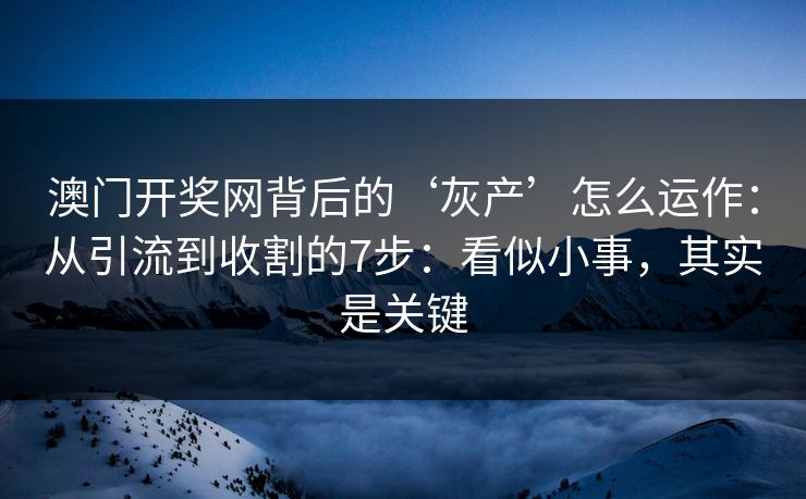 澳门开奖网背后的‘灰产’怎么运作：从引流到收割的7步：看似小事，其实是关键