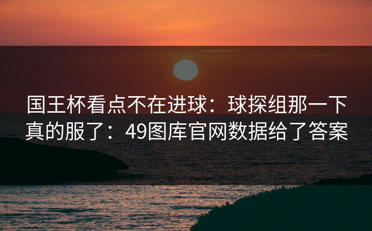 国王杯看点不在进球：球探组那一下真的服了：49图库官网数据给了答案