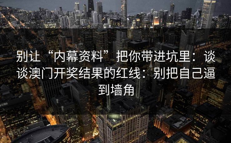 别让“内幕资料”把你带进坑里：谈谈澳门开奖结果的红线：别把自己逼到墙角