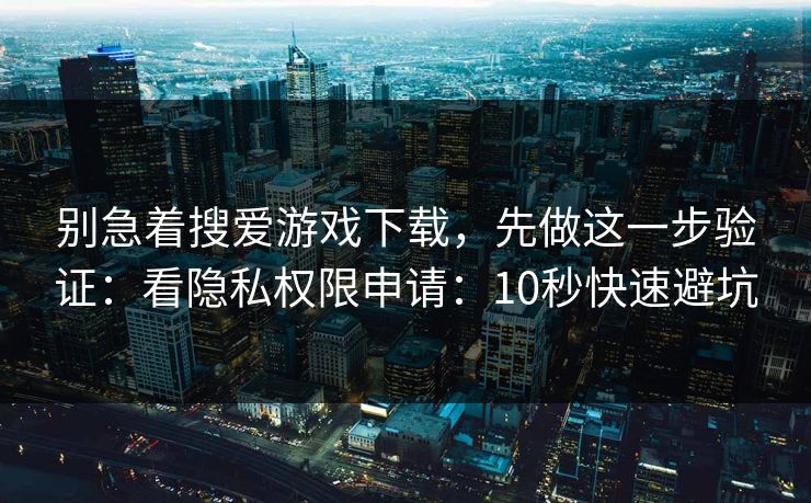 别急着搜爱游戏下载，先做这一步验证：看隐私权限申请：10秒快速避坑