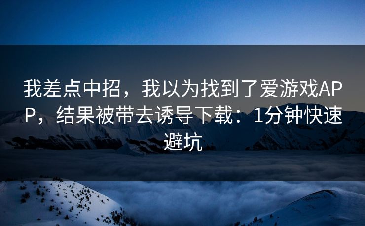我差点中招，我以为找到了爱游戏APP，结果被带去诱导下载：1分钟快速避坑