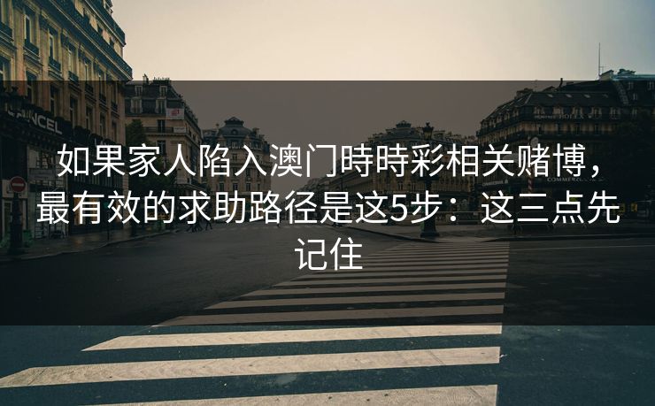 如果家人陷入澳门時時彩相关赌博，最有效的求助路径是这5步：这三点先记住