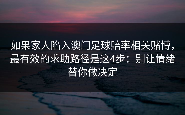 如果家人陷入澳门足球賠率相关赌博,最有效的求助路径是这4步:别让情绪替你做决定 如果家人陷入澳门足球賠率相关赌博,最有效的求助路径是这4步:别让情绪替你做决定