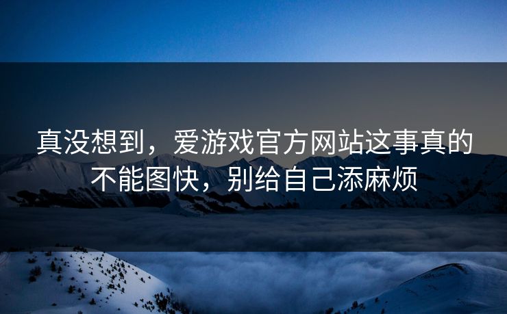 真没想到，爱游戏官方网站这事真的不能图快，别给自己添麻烦