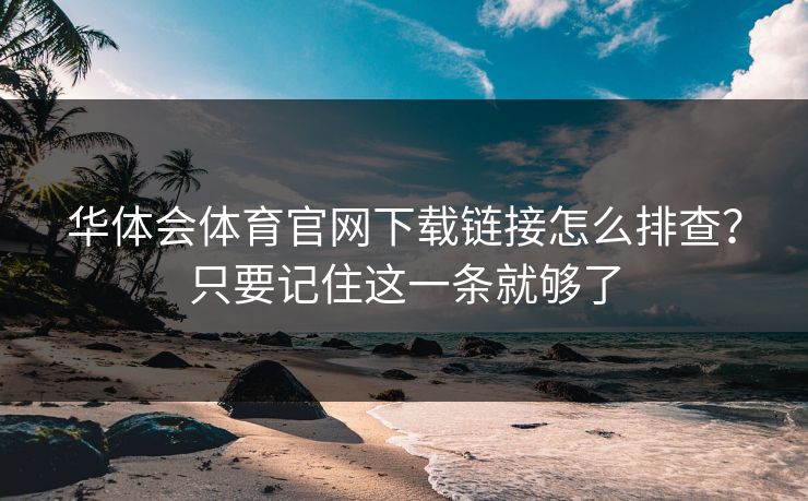 华体会体育官网下载链接怎么排查？只要记住这一条就够了