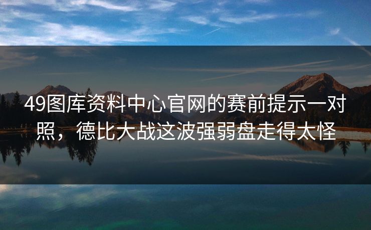 49图库资料中心官网的赛前提示一对照,德比大战这波强弱盘走得太怪 49图库资料中心官网的赛前提示一对照,德比大战这波强弱盘走得太怪