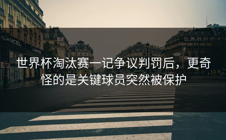 世界杯淘汰赛一记争议判罚后,更奇怪的是关键球员突然被保护 世界杯淘汰赛一记争议判罚后,更奇怪的是关键球员突然被保护