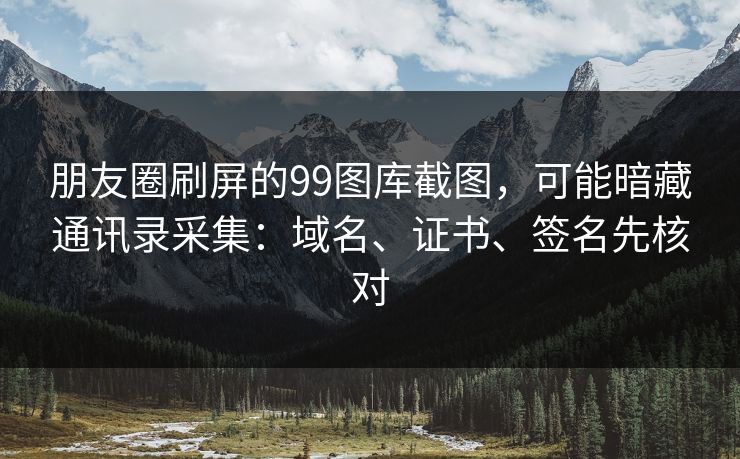 朋友圈刷屏的99图库截图,可能暗藏通讯录采集:域名、证书、签名先核对 朋友圈刷屏的99图库截图,可能暗藏通讯录采集:域名、证书、签名先核对