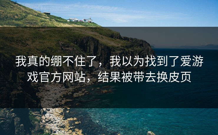 我真的绷不住了,我以为找到了爱游戏官方网站,结果被带去换皮页 我真的绷不住了,我以为找到了爱游戏官方网站,结果被带去换皮页
