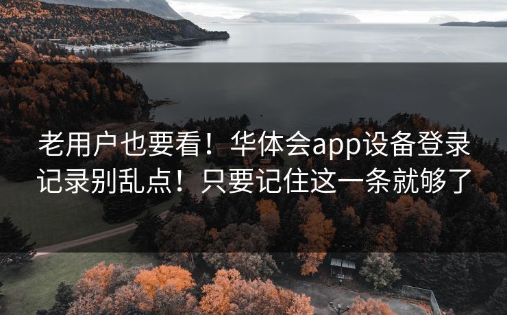 老用户也要看！华体会app设备登录记录别乱点！只要记住这一条就够了