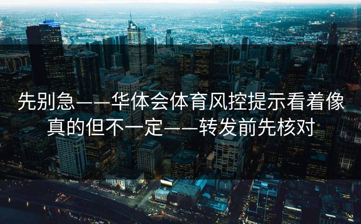 先别急——华体会体育风控提示看着像真的但不一定——转发前先核对