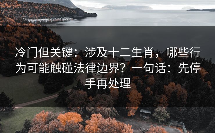 冷门但关键：涉及十二生肖，哪些行为可能触碰法律边界？一句话：先停手再处理