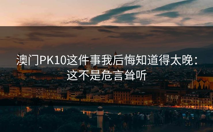 澳门PK10这件事我后悔知道得太晚：这不是危言耸听